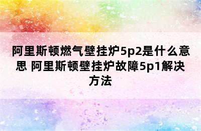 阿里斯顿燃气壁挂炉5p2是什么意思 阿里斯顿壁挂炉故障5p1解决方法